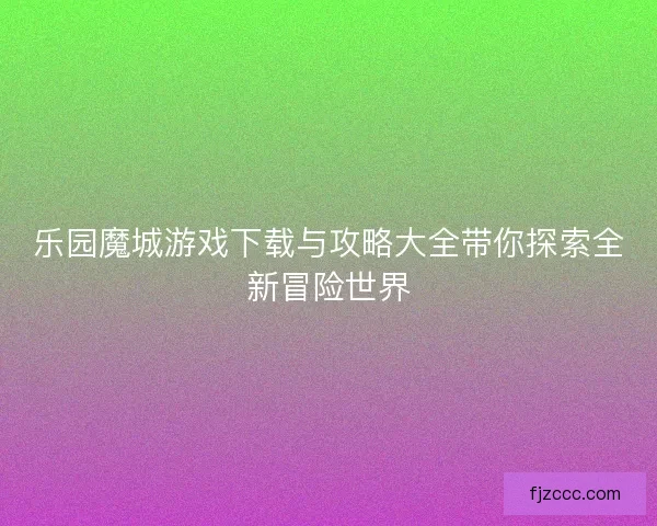 乐园魔城游戏下载与攻略大全带你探索全新冒险世界