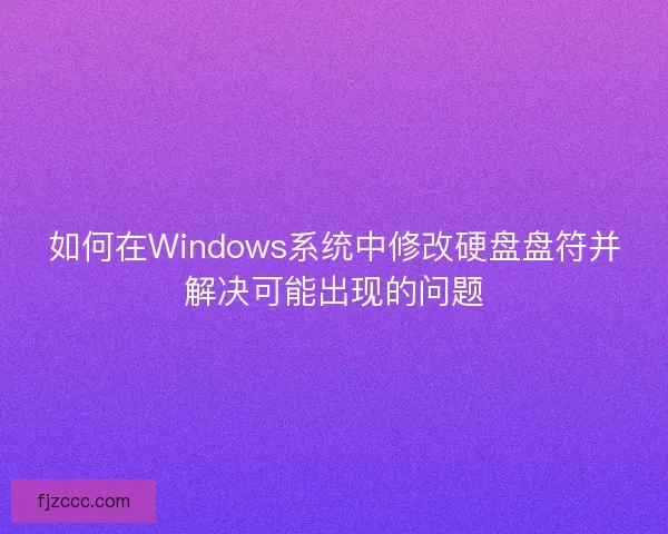 如何在Windows系统中修改硬盘盘符并解决可能出现的问题 如何在Windows系统中修改硬盘盘符并解决可能出现的问题