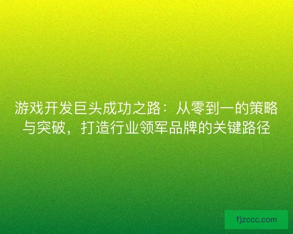 游戏开发巨头成功之路：从零到一的策略与突破，打造行业领军品牌的关键路径