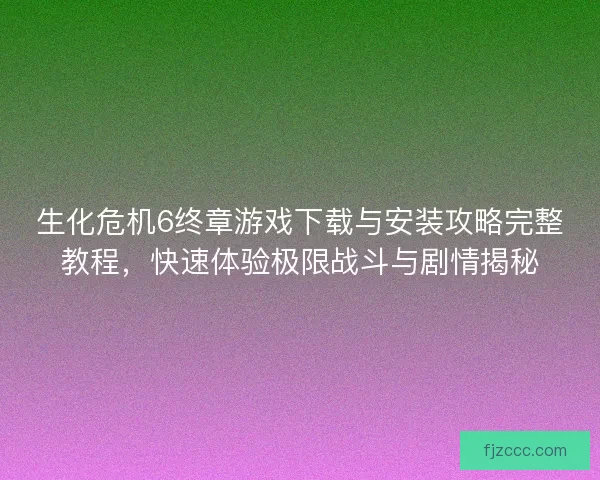 生化危机6终章游戏下载与安装攻略完整教程，快速体验极限战斗与剧情揭秘