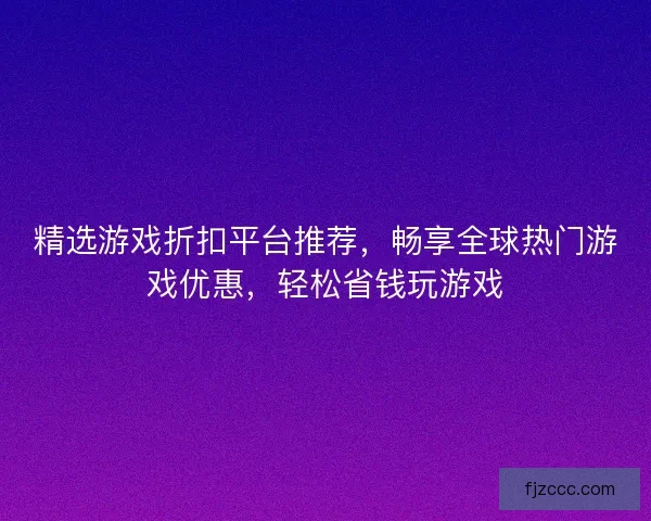 精选游戏折扣平台推荐，畅享全球热门游戏优惠，轻松省钱玩游戏