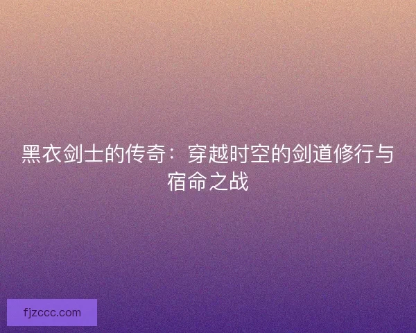 黑衣剑士的传奇：穿越时空的剑道修行与宿命之战