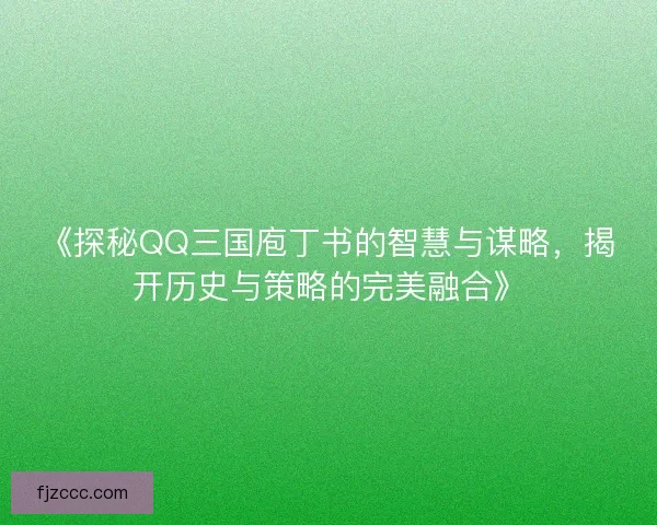 《探秘QQ三国庖丁书的智慧与谋略，揭开历史与策略的完美融合》
