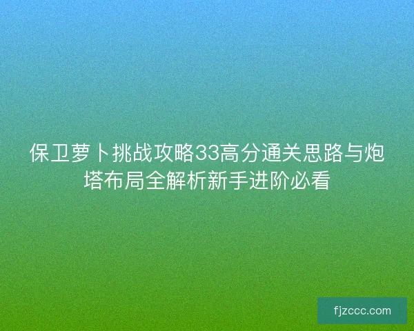 保卫萝卜挑战攻略33高分通关思路与炮塔布局全解析新手进阶必看