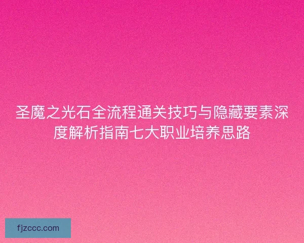 圣魔之光石全流程通关技巧与隐藏要素深度解析指南七大职业培养思路