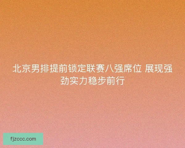 北京男排提前锁定联赛八强席位 展现强劲实力稳步前行