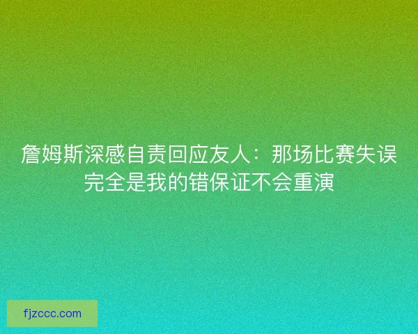 詹姆斯深感自责回应友人:那场比赛失误完全是我的错保证不会重演 詹姆斯深感自责回应友人:那场比赛失误完全是我的错保证不会重演