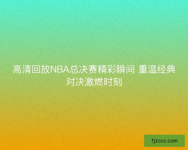 高清回放NBA总决赛精彩瞬间 重温经典对决激燃时刻
