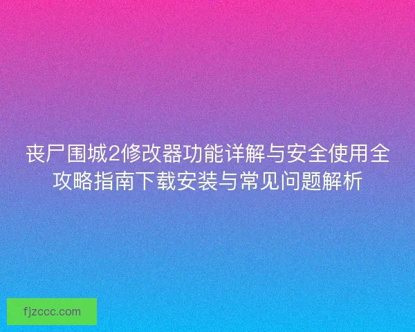 丧尸围城2修改器功能详解与安全使用全攻略指南下载安装与常见问题解析 丧尸围城2修改器功能详解与安全使用全攻略指南下载安装与常见问题解析