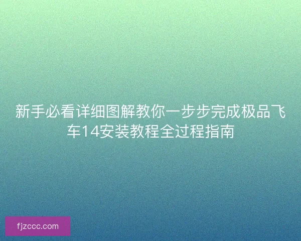 新手必看详细图解教你一步步完成极品飞车14安装教程全过程指南 新手必看详细图解教你一步步完成极品飞车14安装教程全过程指南