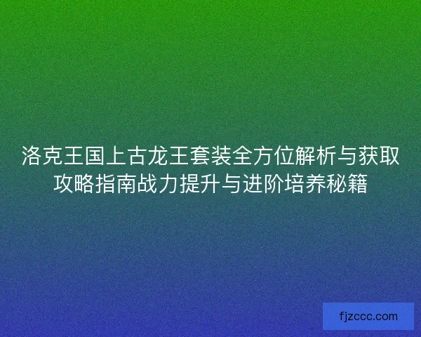 洛克王国上古龙王套装全方位解析与获取攻略指南战力提升与进阶培养秘籍 洛克王国上古龙王套装全方位解析与获取攻略指南战力提升与进阶培养秘籍