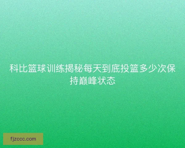 科比篮球训练揭秘每天到底投篮多少次保持巅峰状态