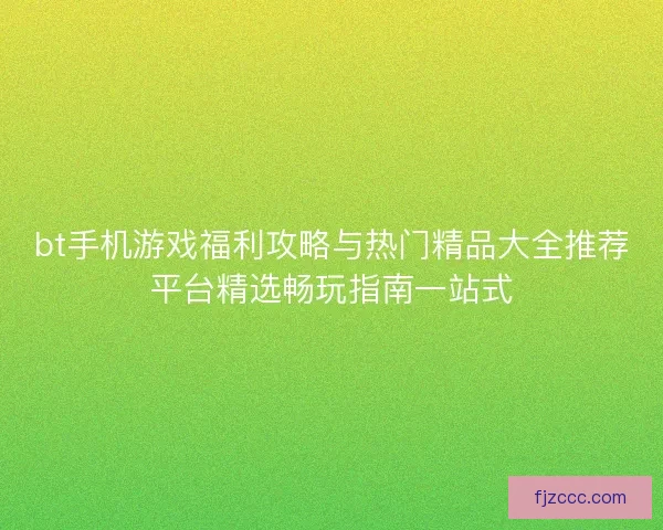 bt手机游戏福利攻略与热门精品大全推荐平台精选畅玩指南一站式