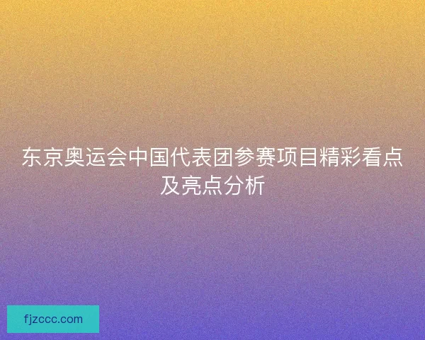 东京奥运会中国代表团参赛项目精彩看点及亮点分析