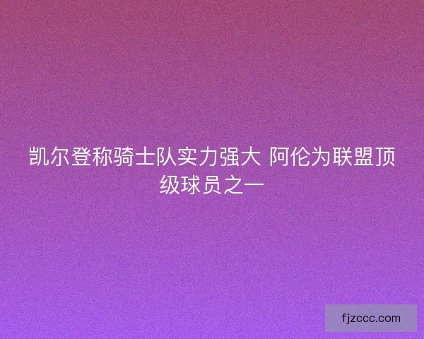凯尔登称骑士队实力强大 阿伦为联盟顶级球员之一
