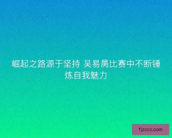 崛起之路源于坚持 吴易昺比赛中不断锤炼自我魅力