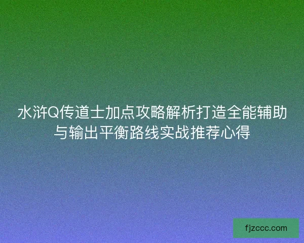 水浒Q传道士加点攻略解析打造全能辅助与输出平衡路线实战推荐心得 水浒Q传道士加点攻略解析打造全能辅助与输出平衡路线实战推荐心得