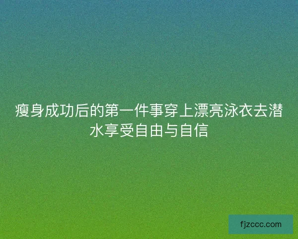 瘦身成功后的第一件事穿上漂亮泳衣去潜水享受自由与自信 瘦身成功后的第一件事穿上漂亮泳衣去潜水享受自由与自信