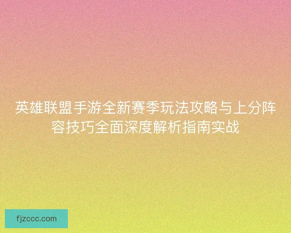 英雄联盟手游全新赛季玩法攻略与上分阵容技巧全面深度解析指南实战
