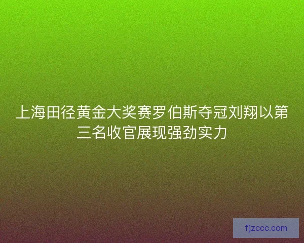 上海田径黄金大奖赛罗伯斯夺冠刘翔以第三名收官展现强劲实力