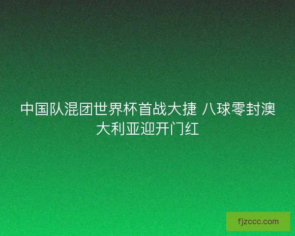 中国队混团世界杯首战大捷 八球零封澳大利亚迎开门红 中国队混团世界杯首战大捷 八球零封澳大利亚迎开门红