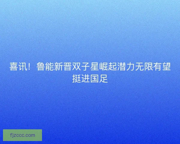 喜讯!鲁能新晋双子星崛起潜力无限有望挺进国足 喜讯!鲁能新晋双子星崛起潜力无限有望挺进国足