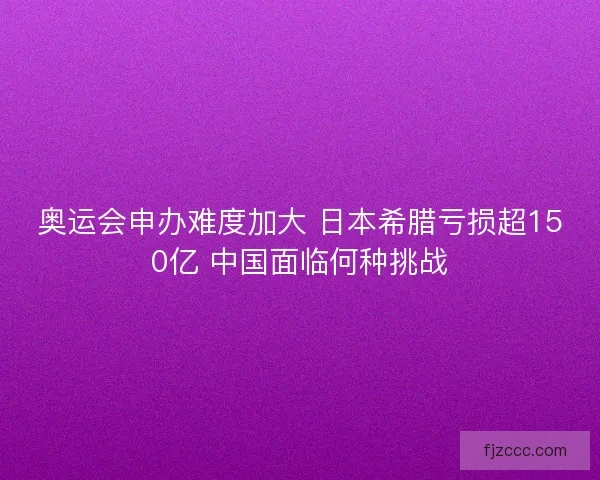 奥运会申办难度加大 日本希腊亏损超150亿 中国面临何种挑战 奥运会申办难度加大 日本希腊亏损超150亿 中国面临何种挑战