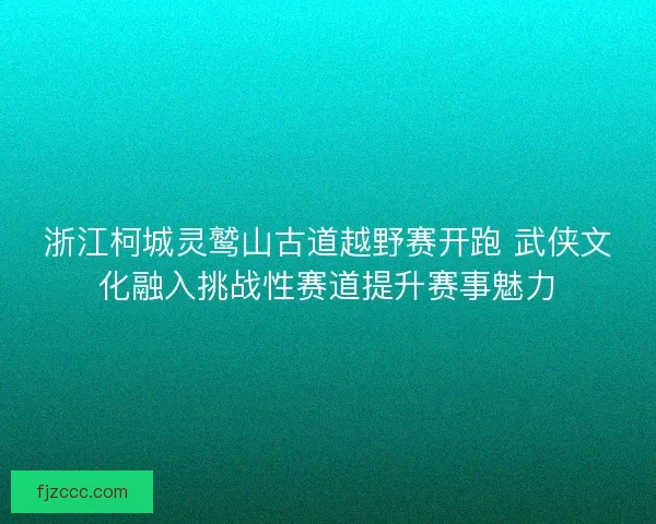 浙江柯城灵鹫山古道越野赛开跑 武侠文化融入挑战性赛道提升赛事魅力 浙江柯城灵鹫山古道越野赛开跑 武侠文化融入挑战性赛道提升赛事魅力