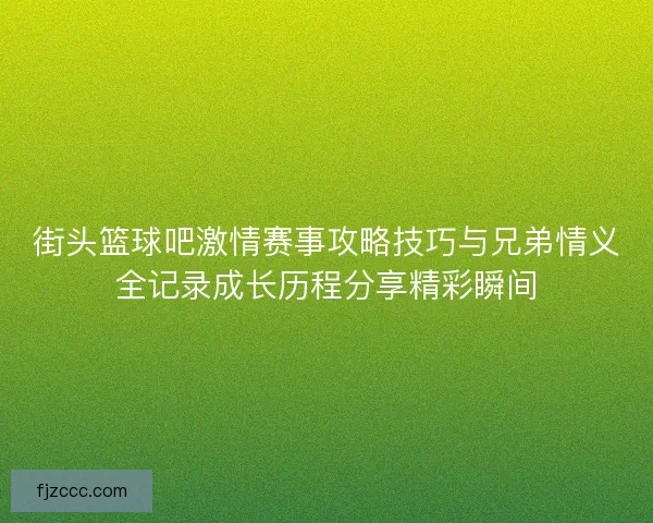 街头篮球吧激情赛事攻略技巧与兄弟情义全记录成长历程分享精彩瞬间 街头篮球吧激情赛事攻略技巧与兄弟情义全记录成长历程分享精彩瞬间