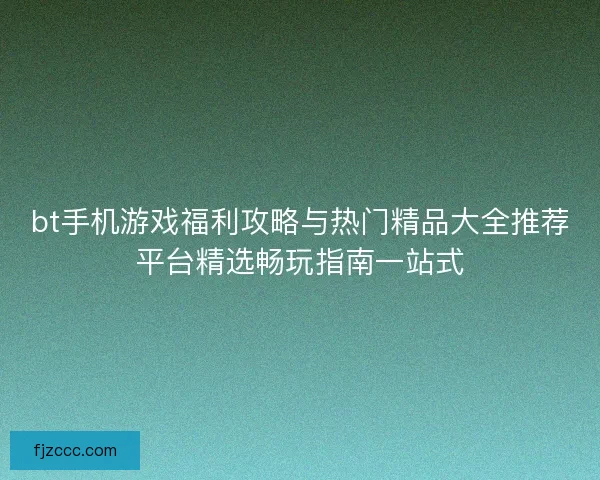 bt手机游戏福利攻略与热门精品大全推荐平台精选畅玩指南一站式