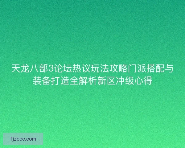 天龙八部3论坛热议玩法攻略门派搭配与装备打造全解析新区冲级心得