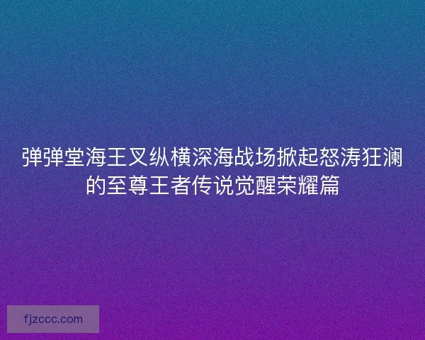 弹弹堂海王叉纵横深海战场掀起怒涛狂澜的至尊王者传说觉醒荣耀篇