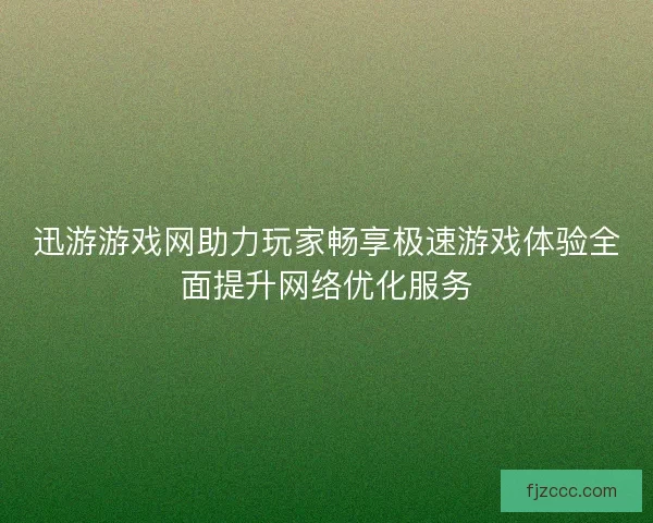迅游游戏网助力玩家畅享极速游戏体验全面提升网络优化服务