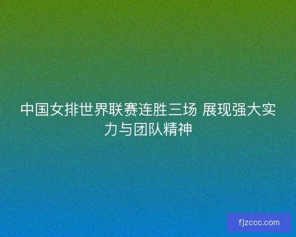 中国女排世界联赛连胜三场 展现强大实力与团队精神 中国女排世界联赛连胜三场 展现强大实力与团队精神