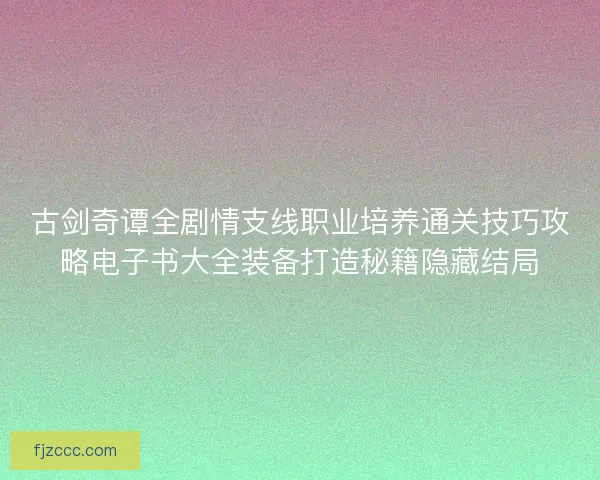 古剑奇谭全剧情支线职业培养通关技巧攻略电子书大全装备打造秘籍隐藏结局 古剑奇谭全剧情支线职业培养通关技巧攻略电子书大全装备打造秘籍隐藏结局