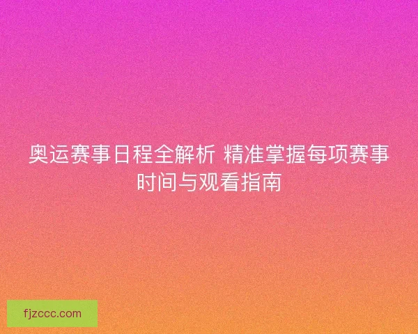 奥运赛事日程全解析 精准掌握每项赛事时间与观看指南 奥运赛事日程全解析 精准掌握每项赛事时间与观看指南