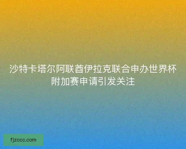 沙特卡塔尔阿联酋伊拉克联合申办世界杯附加赛申请引发关注 沙特卡塔尔阿联酋伊拉克联合申办世界杯附加赛申请引发关注