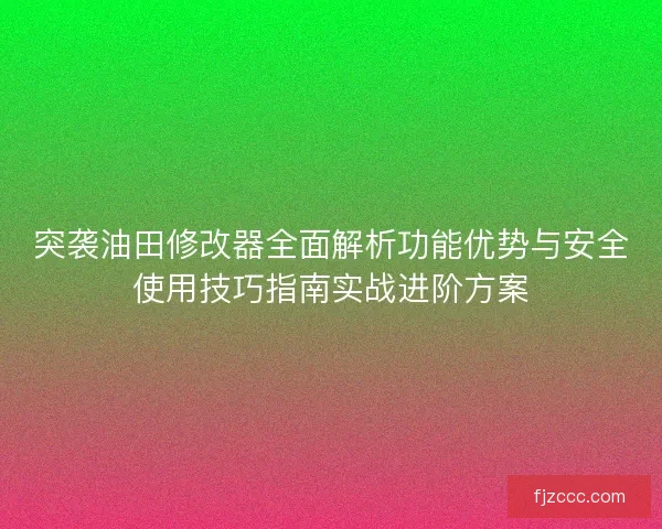 突袭油田修改器全面解析功能优势与安全使用技巧指南实战进阶方案 突袭油田修改器全面解析功能优势与安全使用技巧指南实战进阶方案