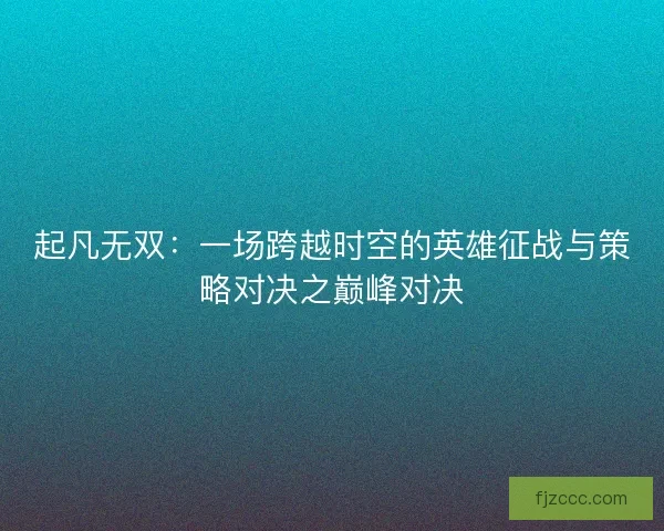 起凡无双：一场跨越时空的英雄征战与策略对决之巅峰对决