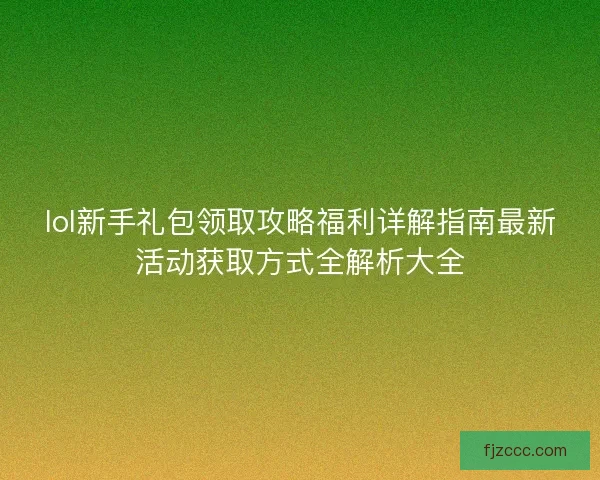 lol新手礼包领取攻略福利详解指南最新活动获取方式全解析大全