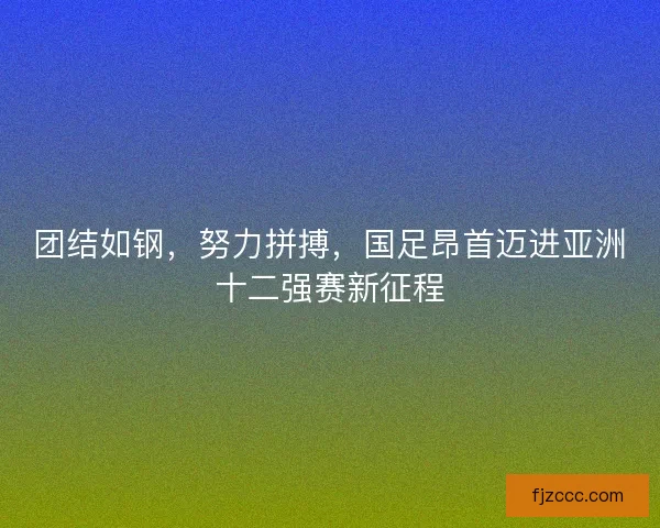 团结如钢,努力拼搏,国足昂首迈进亚洲十二强赛新征程 团结如钢,努力拼搏,国足昂首迈进亚洲十二强赛新征程