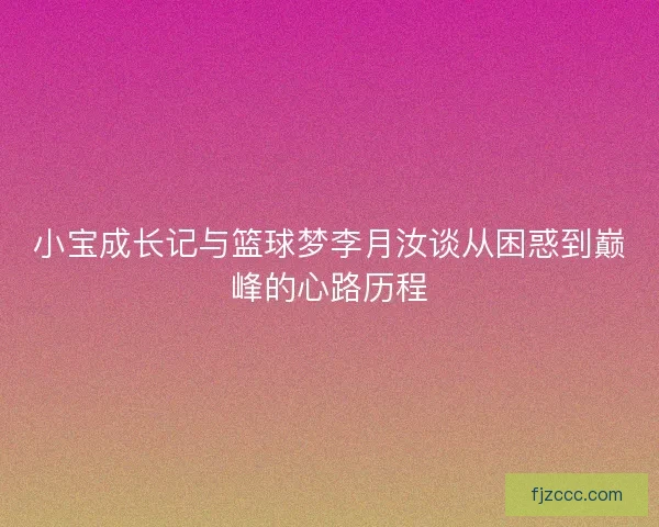小宝成长记与篮球梦李月汝谈从困惑到巅峰的心路历程