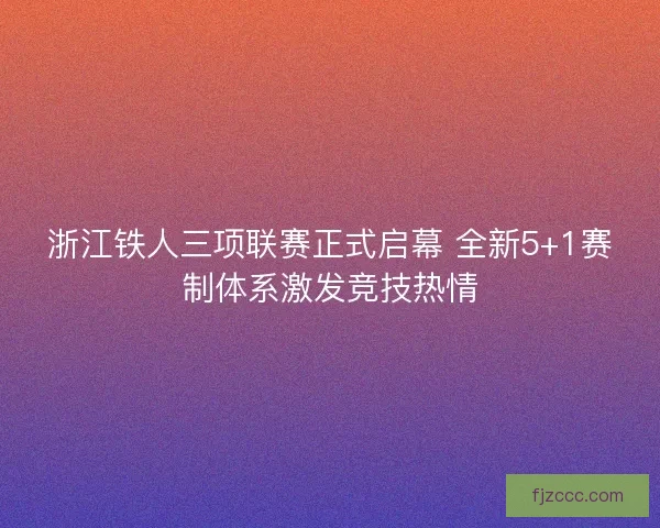 浙江铁人三项联赛正式启幕 全新5+1赛制体系激发竞技热情
