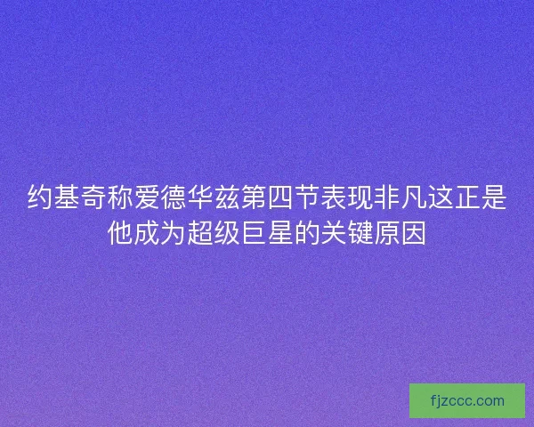 约基奇称爱德华兹第四节表现非凡这正是他成为超级巨星的关键原因