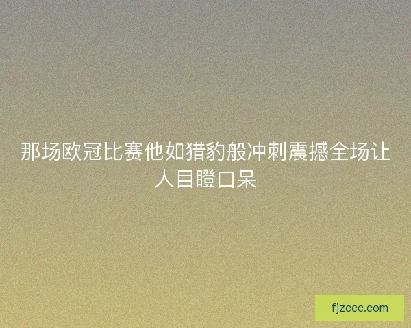 那场欧冠比赛他如猎豹般冲刺震撼全场让人目瞪口呆