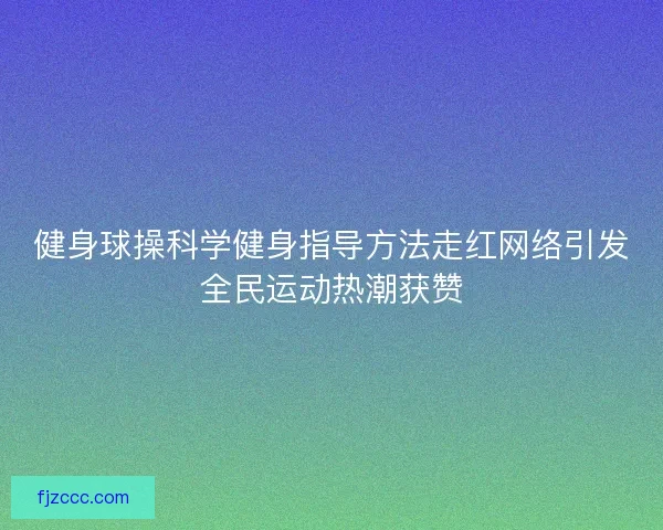 健身球操科学健身指导方法走红网络引发全民运动热潮获赞