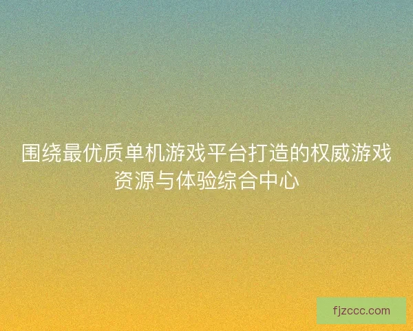 围绕最优质单机游戏平台打造的权威游戏资源与体验综合中心