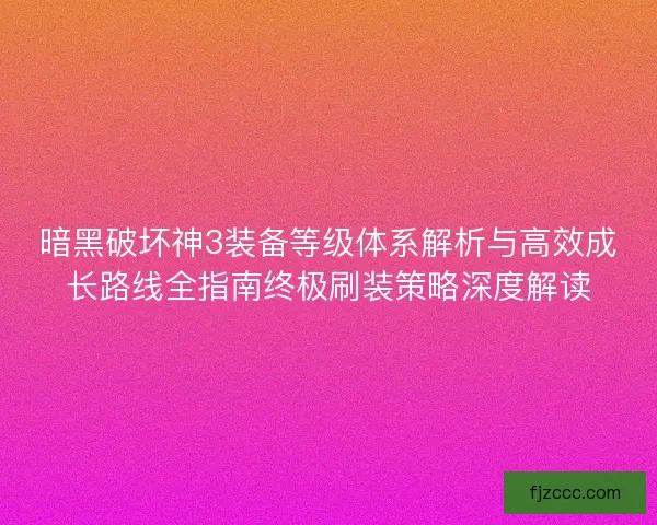 暗黑破坏神3装备等级体系解析与高效成长路线全指南终极刷装策略深度解读 暗黑破坏神3装备等级体系解析与高效成长路线全指南终极刷装策略深度解读