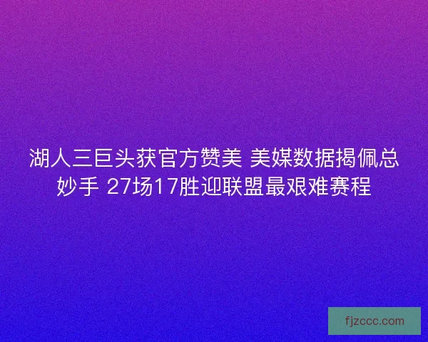 湖人三巨头获官方赞美 美媒数据揭佩总妙手 27场17胜迎联盟最艰难赛程