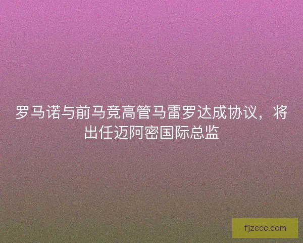 罗马诺与前马竞高管马雷罗达成协议，将出任迈阿密国际总监